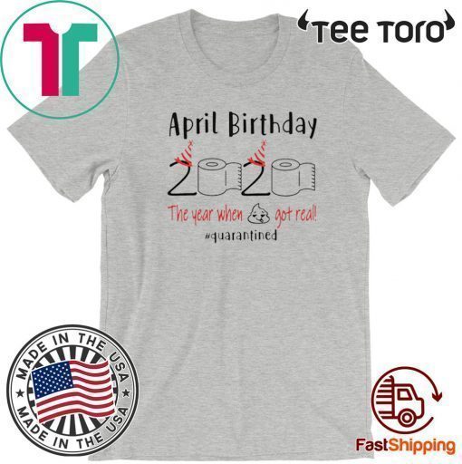 April birthday 2020 the year when shit got real quarantined Shirt - funny birthday quarantine TShirt - April girl birthday 2020 Shirt