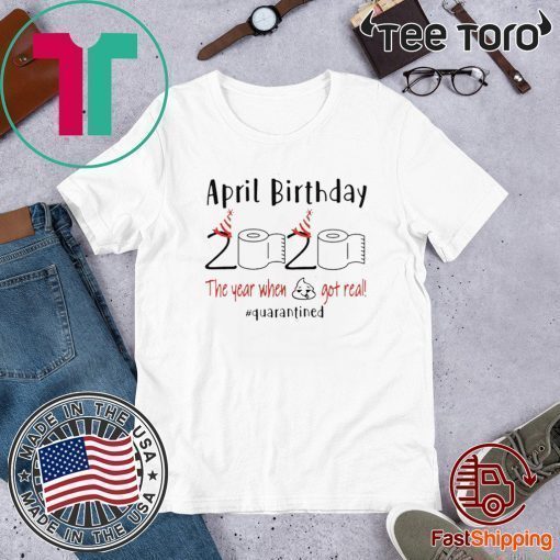 April birthday 2020 the year when shit got real quarantined Shirt - funny birthday quarantine TShirt - April girl birthday 2020 Shirt