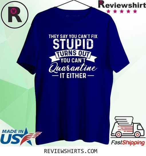 They Say You Can't Fix Stupid Turns Out You Can't Quarntine It Either Shirt