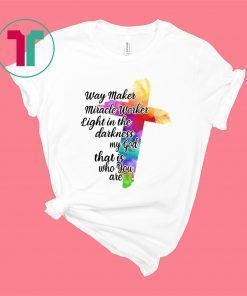 Way Maker Miracle Worker Light in The Darkness My God That is You are Cross Shirt