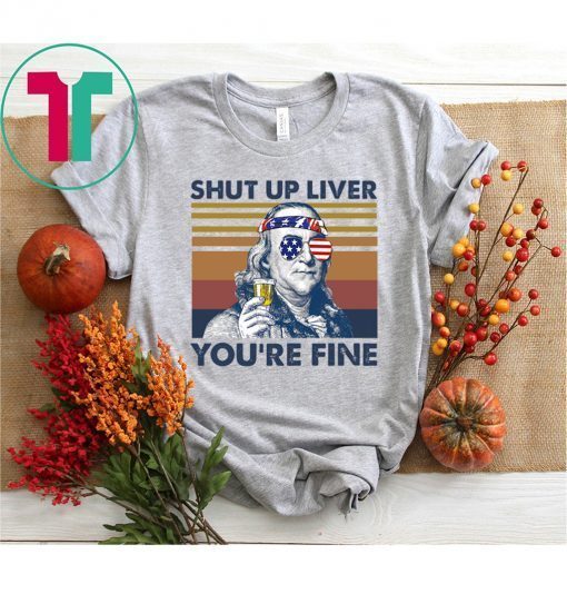 Benjamin Franklin Shut Up Liver You’Re Fine Shirt