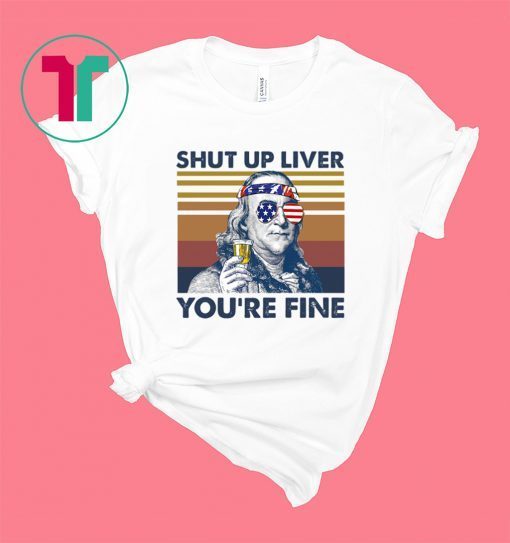 Benjamin Franklin Shut Up Liver You’Re Fine Shirt