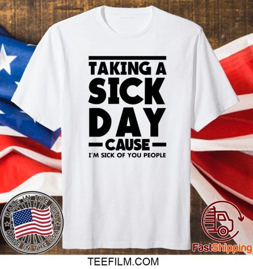 Taking A Sick Day Cause Im Sick Of You People Shirt