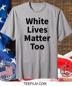 White Lives Matter Too Shirt