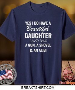 Yes I Do Have A Beautiful Daughter I Also Have A Gun, A Shovel And An Alibi Shirt