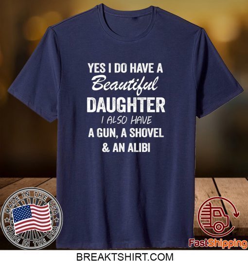 Yes I Do Have A Beautiful Daughter I Also Have A Gun, A Shovel And An Alibi Shirt