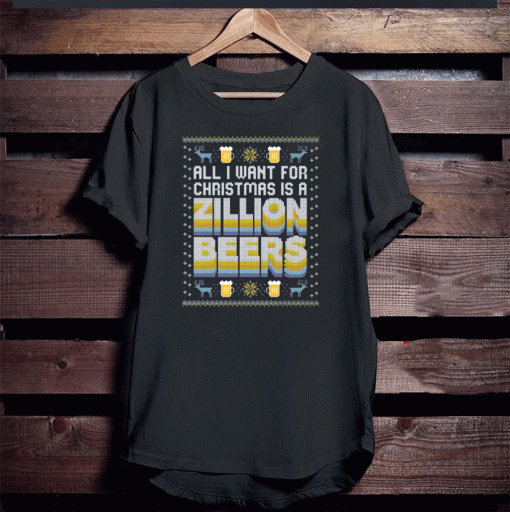 ALL I WANT FOR CHRISTMAS IS A ZILLION BEERS T-SHIRT