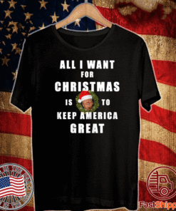 All I Want For Christmas Is To Keep America Great T-Shirt