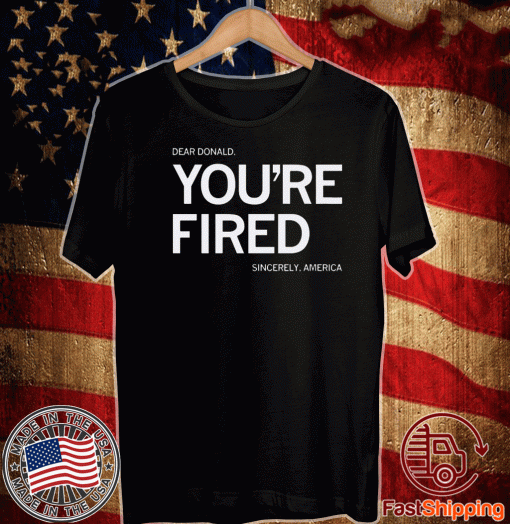 Dear Donald Trump, You're Fired Shirt