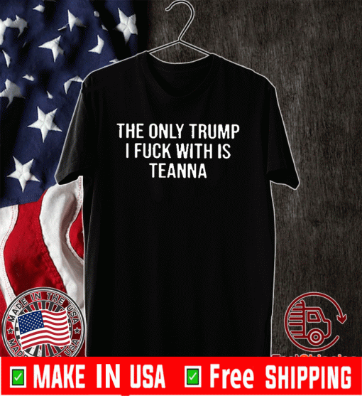 The Only Trump I Fuck With Is Teanna T-Shirt
