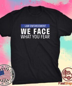 WE FACE WHAT YOU FEAR LAW ENFORCEMENT SHIRT