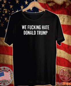 We Fucking Hate Donald Trump T-Shirt