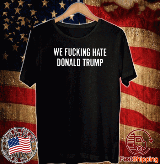 We Fucking Hate Donald Trump T-Shirt