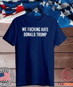 We Fucking Hate Donald Trump T-Shirt