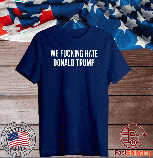 We Fucking Hate Donald Trump T-Shirt