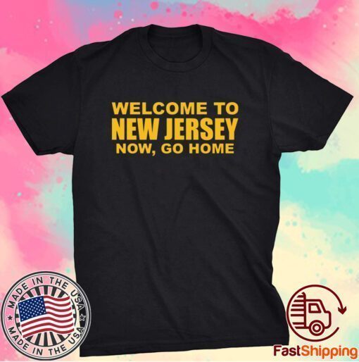 Welcome To New Jersey Now Go Home T-Shirt