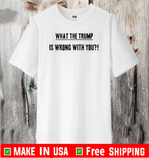 What The Trump Is Wrong With You T-Shirt