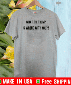 What The Trump Is Wrong With You T-Shirt