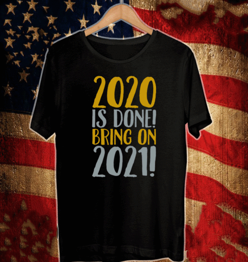2020 IS DONE BRING ON 2021 SHIRT