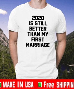2020 IS Still Better Than My First Marriage Shirt