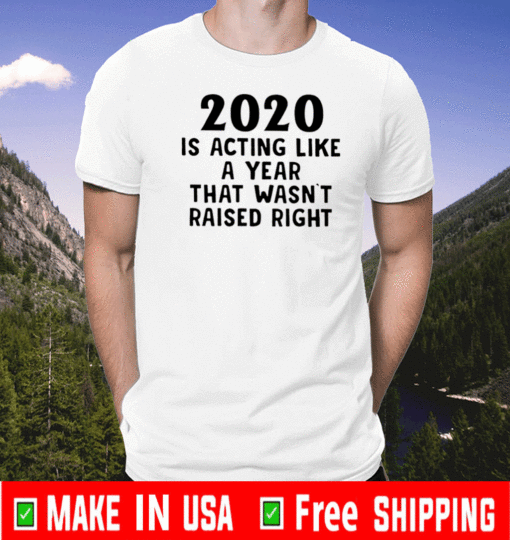 2020 Is Acting Like A Year That Wasn’t Raised Right Shirt