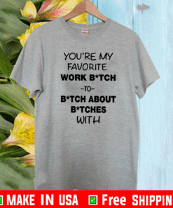 You’re My Favorite Work Bitch To Bitch About Bitches With T-Shirt