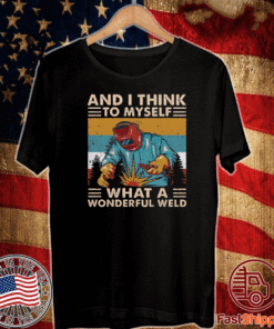 And I think to myself what a wonderful weld T-Shirt