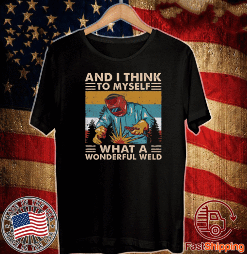 And I think to myself what a wonderful weld T-Shirt