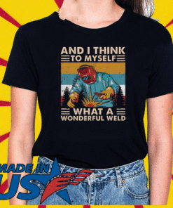 And I think to myself what a wonderful weld T-Shirt