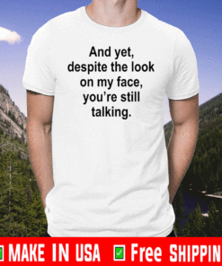 And yet despite the look on my face you are still talking For T-Shirt