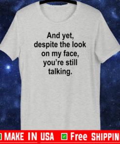 And yet despite the look on my face you are still talking For T-Shirt