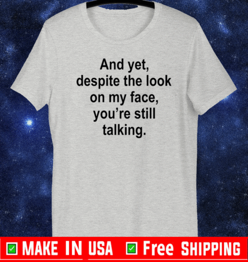 And yet despite the look on my face you are still talking For T-Shirt