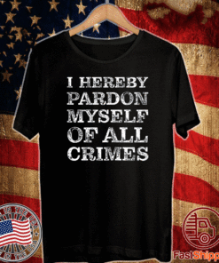 I Hereby Pardon Myself Of All Crimes T-Shirt