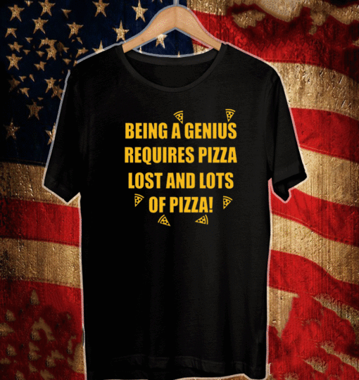 Being a genius requires pizza lost and lots of pizza 2021 T-Shirt