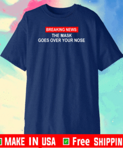 Breaking News The Mask Goes Over Your Nose Shirt