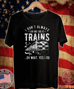 I Don't Always Stop Look At Trains Oh Wait Yes I Do T-Shirt