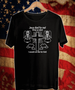 Jesus Died For Me What An Idiot I Would Die For Him Shirt