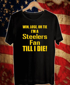 Win lose or tie Im a steelers fan till I die T-Shirt