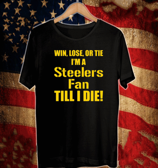 Win lose or tie Im a steelers fan till I die T-Shirt