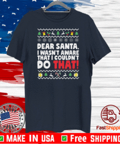 Dear Santa I Wasn’t Aware That I Couldn’t Do That Mery Xmas T-Shirt