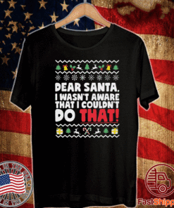 Dear Santa I Wasn’t Aware That I Couldn’t Do That Mery Xmas T-Shirt