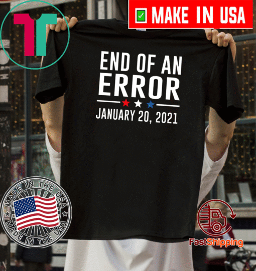 End Of An Error January 20th 2021 T-Shirt You're Fired President Biden T-Shirt 2021 Inauguration Biden Harris Shirt Bye Don 2020