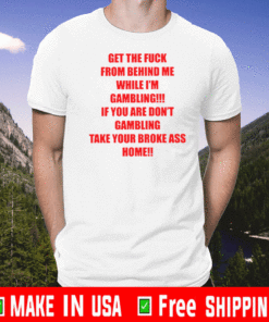 Get The Fuck From Behind Me While I Am Gambling If You Are Don't Gambling Take Your Broke Ass Home T-Shirt