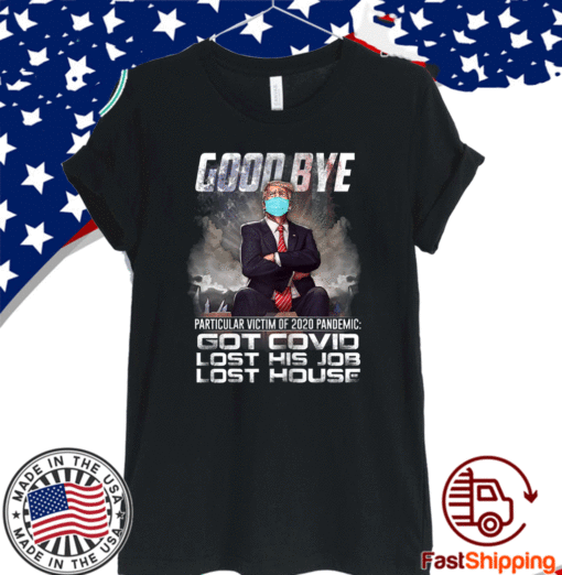 Trump - Good Bye Particular victim of 2020 Pandemic Got Covid Lost His Job Los House T-Shirt