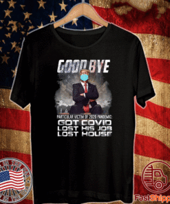 Trump - Good Bye Particular victim of 2020 Pandemic Got Covid Lost His Job Los House T-Shirt