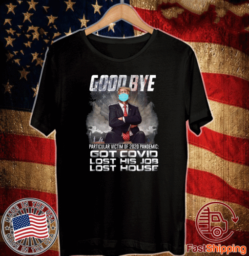 Trump - Good Bye Particular victim of 2020 Pandemic Got Covid Lost His Job Los House T-Shirt