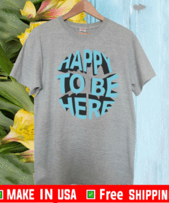 Happy To Be Here Shirt