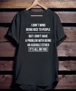I Don’t Mind Being Nice To People But I Don’t Have A Problem With Being An Asshole Either It’s All On You Shirt