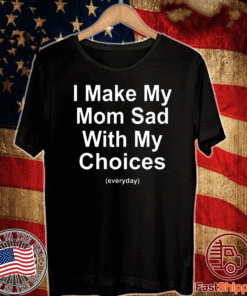I Make My Mom Sad With My Choices Everyday T-Shirt