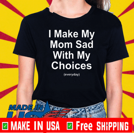 I Make My Mom Sad With My Choices Everyday T-Shirt
